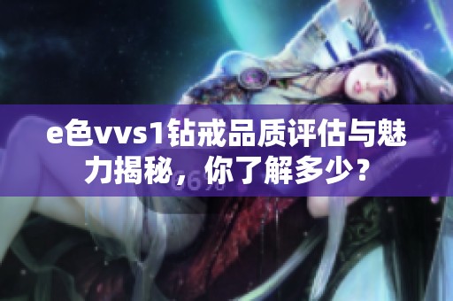 e色vvs1钻戒品质评估与魅力揭秘，你了解多少？