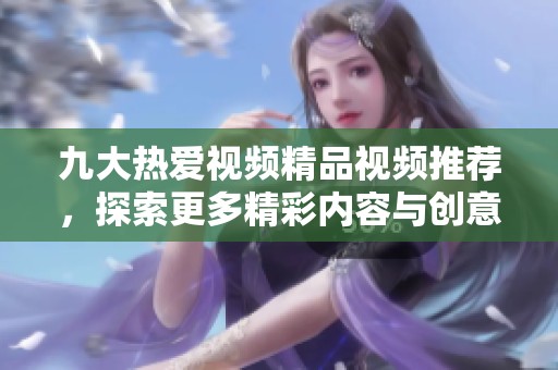 九大热爱视频精品视频推荐，探索更多精彩内容与创意分享