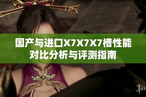 国产与进口X7X7X7槽性能对比分析与评测指南