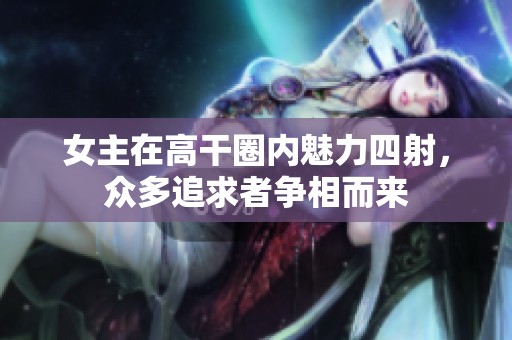 女主在高干圈内魅力四射，众多追求者争相而来