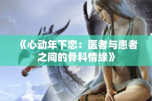 《心动年下恋：医者与患者之间的骨科情缘》