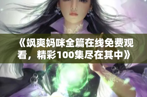 《飒爽妈咪全篇在线免费观看，精彩100集尽在其中》