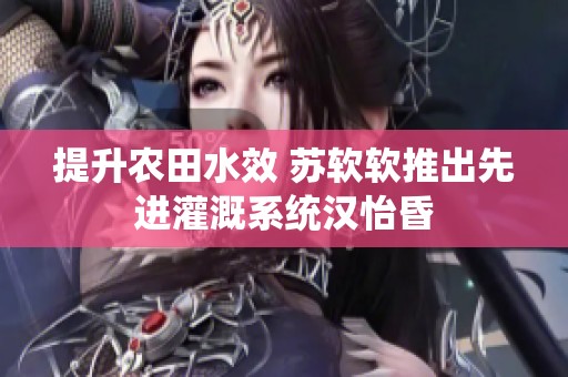 提升农田水效 苏软软推出先进灌溉系统汉怡昏