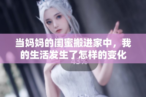 当妈妈的闺蜜搬进家中，我的生活发生了怎样的变化