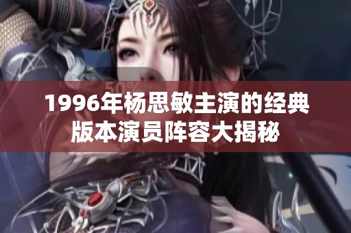 1996年杨思敏主演的经典版本演员阵容大揭秘