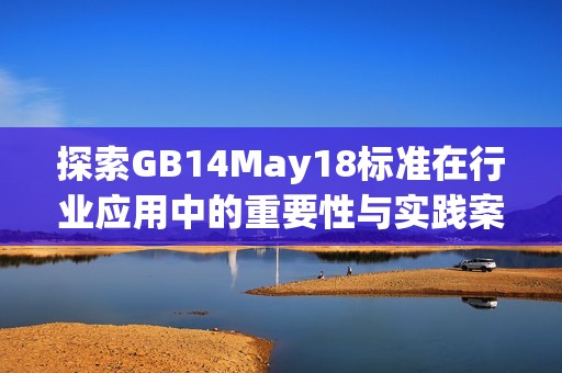 探索GB14May18标准在行业应用中的重要性与实践案例解析