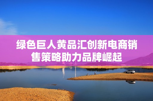 绿色巨人黄品汇创新电商销售策略助力品牌崛起