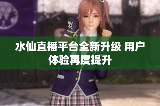 水仙直播平台全新升级 用户体验再度提升