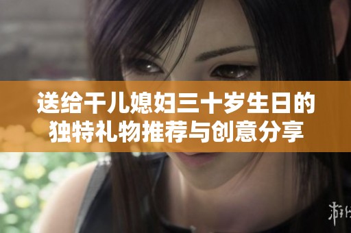 送给干儿媳妇三十岁生日的独特礼物推荐与创意分享