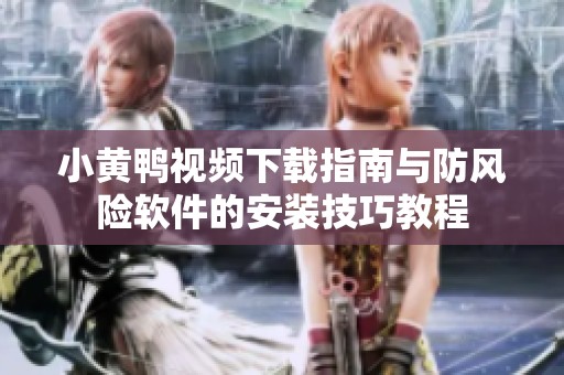 小黄鸭视频下载指南与防风险软件的安装技巧教程