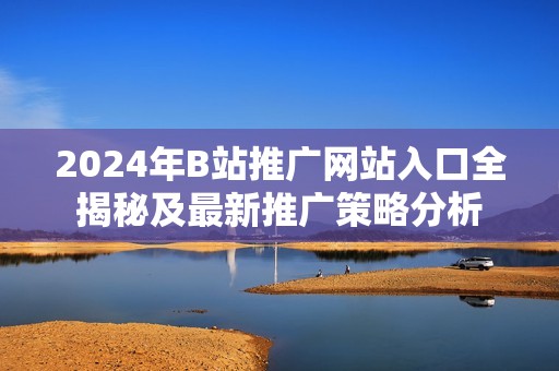 2024年B站推广网站入口全揭秘及最新推广策略分析