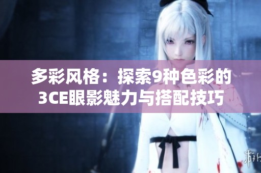 多彩风格：探索9种色彩的3CE眼影魅力与搭配技巧