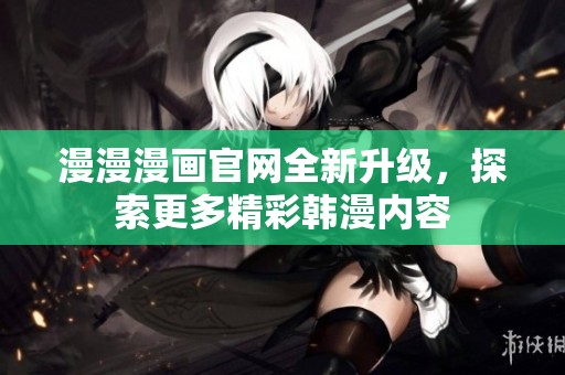 漫漫漫画官网全新升级，探索更多精彩韩漫内容