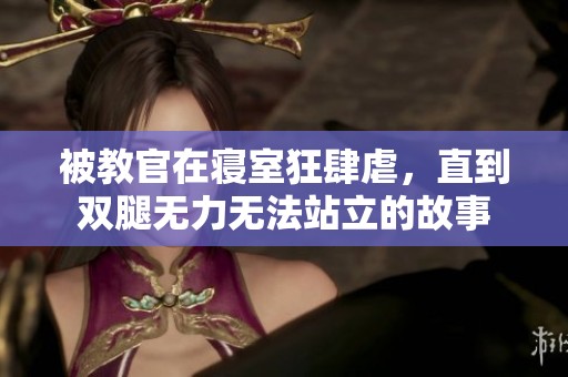 被教官在寝室狂肆虐，直到双腿无力无法站立的故事