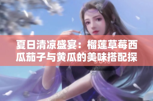 夏日清凉盛宴：榴莲草莓西瓜茄子与黄瓜的美味搭配探索