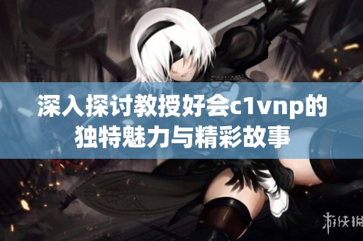 深入探讨教授好会c1vnp的独特魅力与精彩故事