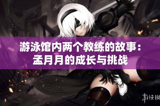 游泳馆内两个教练的故事：孟月月的成长与挑战
