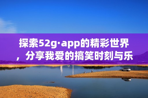 探索52g·app的精彩世界，分享我爱的搞笑时刻与乐趣