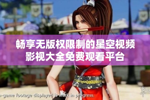 畅享无版权限制的星空视频影视大全免费观看平台