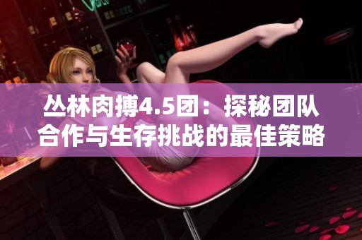 丛林肉搏4.5团：探秘团队合作与生存挑战的最佳策略