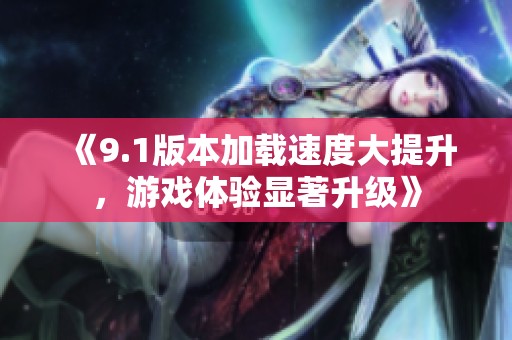 《9.1版本加载速度大提升，游戏体验显著升级》