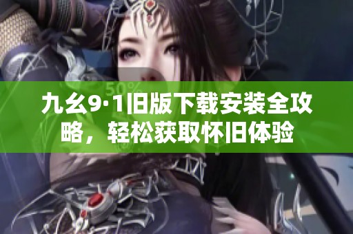九幺9·1旧版下载安装全攻略，轻松获取怀旧体验