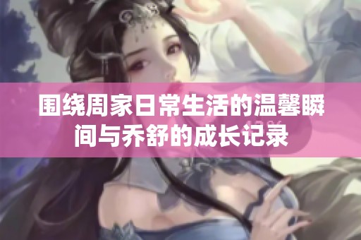 围绕周家日常生活的温馨瞬间与乔舒的成长记录