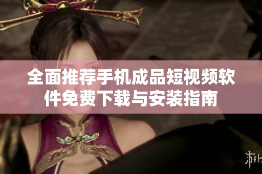 全面推荐手机成品短视频软件免费下载与安装指南