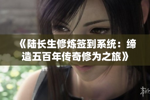 《陆长生修炼签到系统：缔造五百年传奇修为之旅》