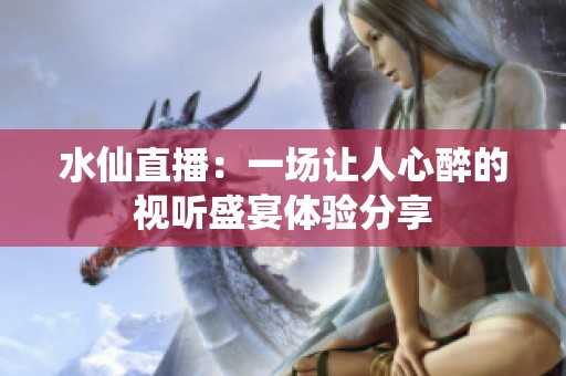 水仙直播：一场让人心醉的视听盛宴体验分享