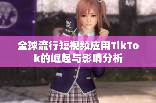 全球流行短视频应用TikTok的崛起与影响分析