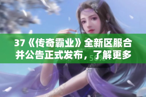 37《传奇霸业》全新区服合并公告正式发布，了解更多信息！