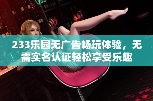 233乐园无广告畅玩体验，无需实名认证轻松享受乐趣
