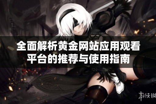 全面解析黄金网站应用观看平台的推荐与使用指南