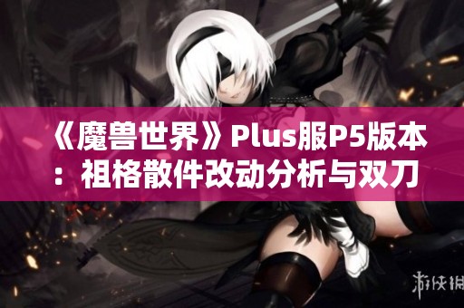 《魔兽世界》Plus服P5版本：祖格散件改动分析与双刀崛起趋势