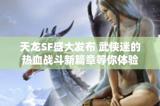 天龙SF盛大发布 武侠迷的热血战斗新篇章等你体验