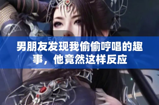 男朋友发现我偷偷哼唱的趣事，他竟然这样反应