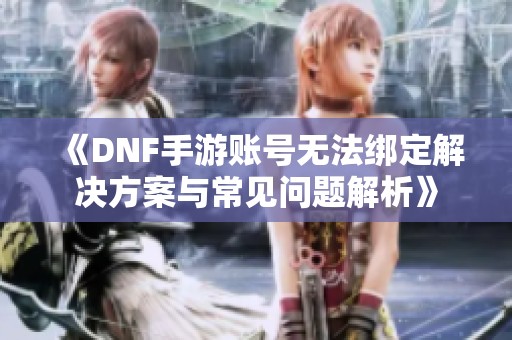 《DNF手游账号无法绑定解决方案与常见问题解析》