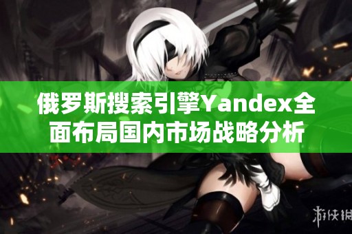俄罗斯搜索引擎Yandex全面布局国内市场战略分析
