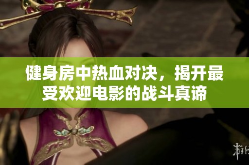 健身房中热血对决，揭开最受欢迎电影的战斗真谛