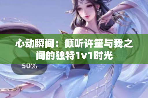 心动瞬间：倾听许笙与我之间的独特1v1时光