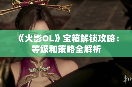 《火影OL》宝箱解锁攻略：等级和策略全解析