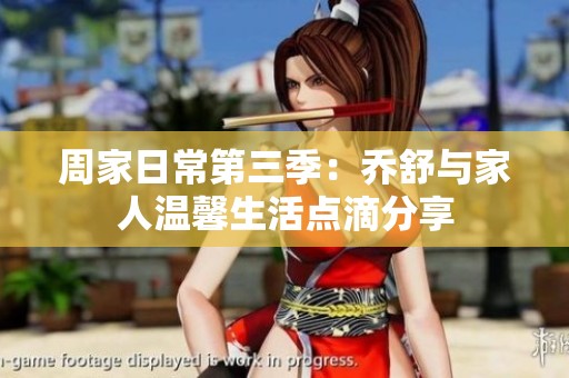 周家日常第三季：乔舒与家人温馨生活点滴分享