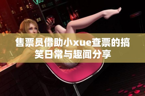 售票员借助小xue查票的搞笑日常与趣闻分享