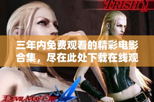 三年内免费观看的精彩电影合集，尽在此处下载在线观看平台