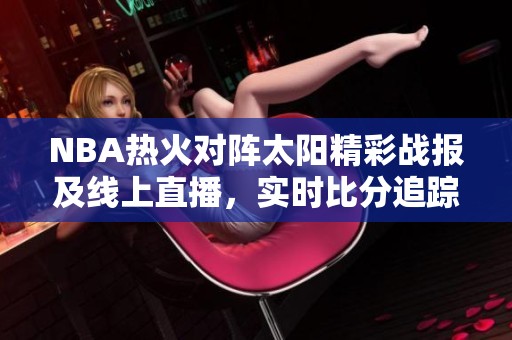 NBA热火对阵太阳精彩战报及线上直播，实时比分追踪和比赛视频回顾