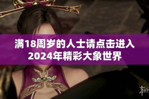 满18周岁的人士请点击进入2024年精彩大象世界
