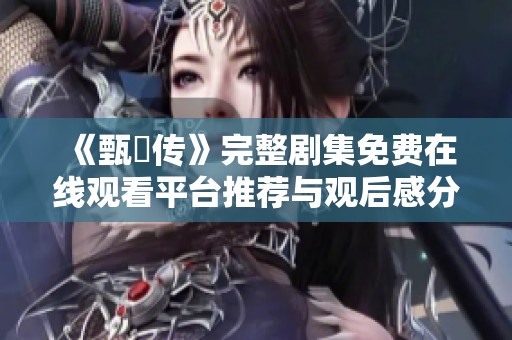 《甄嬛传》完整剧集免费在线观看平台推荐与观后感分享