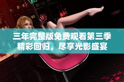 三年完整版免费观看第三季精彩回归，尽享光影盛宴