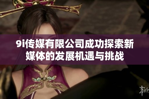 9i传媒有限公司成功探索新媒体的发展机遇与挑战